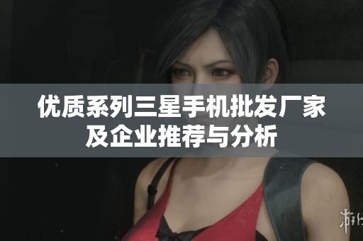 优质系列三星手机批发厂家及企业推荐与分析