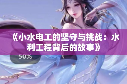 《小水电工的坚守与挑战：水利工程背后的故事》