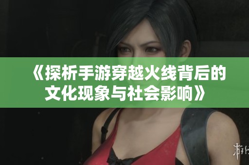 《探析手游穿越火线背后的文化现象与社会影响》