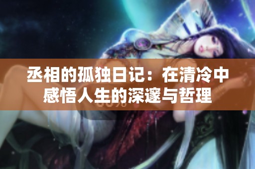 丞相的孤独日记：在清冷中感悟人生的深邃与哲理