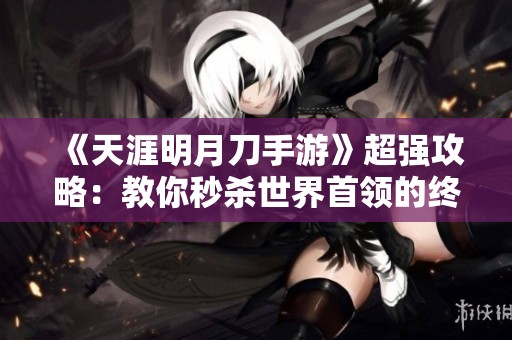 《天涯明月刀手游》超强攻略：教你秒杀世界首领的终极战术解析!