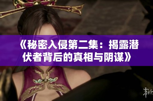 《秘密入侵第二集：揭露潜伏者背后的真相与阴谋》
