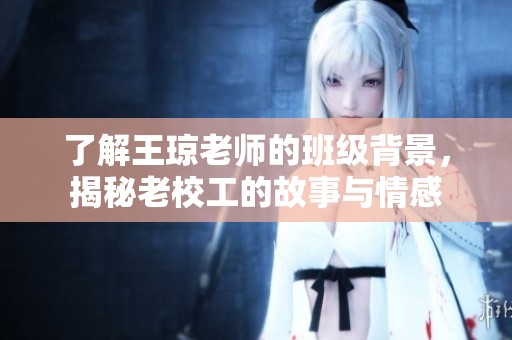 了解王琼老师的班级背景，揭秘老校工的故事与情感