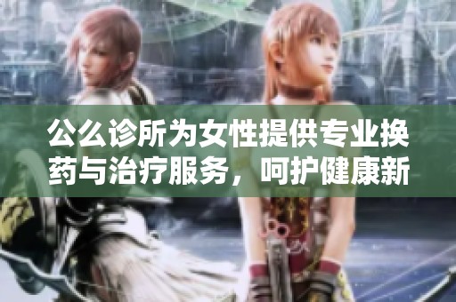 公么诊所为女性提供专业换药与治疗服务，呵护健康新选择