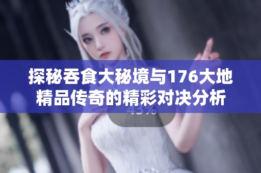 探秘吞食大秘境与176大地精品传奇的精彩对决分析