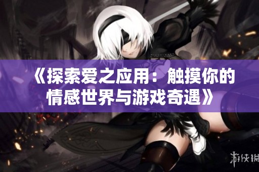 《探索爱之应用：触摸你的情感世界与游戏奇遇》