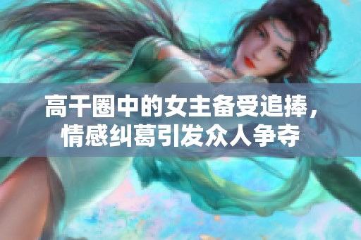 高干圈中的女主备受追捧，情感纠葛引发众人争夺