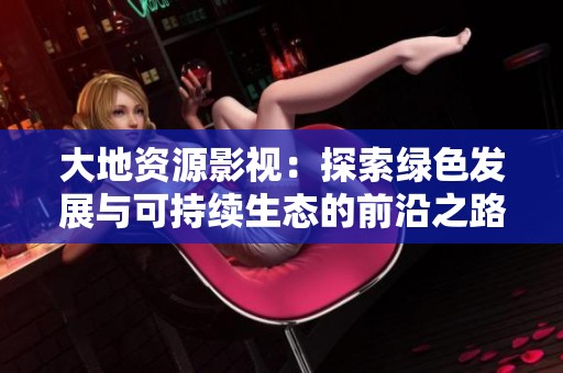 大地资源影视：探索绿色发展与可持续生态的前沿之路
