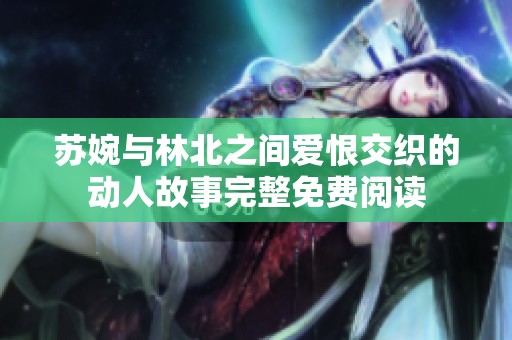 苏婉与林北之间爱恨交织的动人故事完整免费阅读