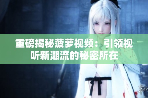 重磅揭秘菠萝视频：引领视听新潮流的秘密所在