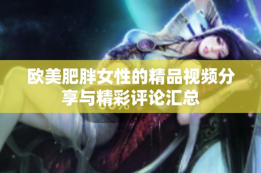 欧美肥胖女性的精品视频分享与精彩评论汇总
