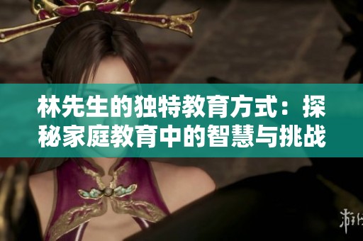 林先生的独特教育方式：探秘家庭教育中的智慧与挑战