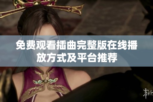 免费观看插曲完整版在线播放方式及平台推荐