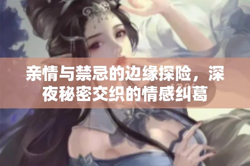 亲情与禁忌的边缘探险，深夜秘密交织的情感纠葛