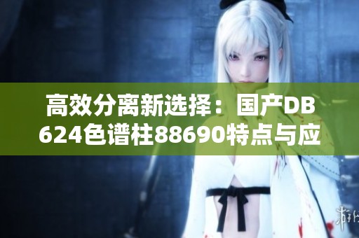 高效分离新选择：国产DB624色谱柱88690特点与应用分析