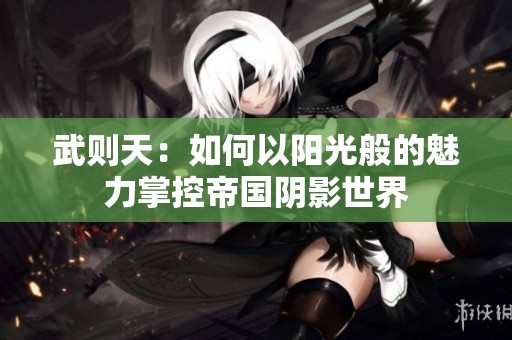 武则天：如何以阳光般的魅力掌控帝国阴影世界