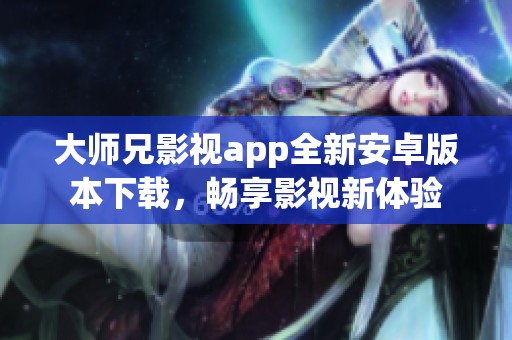 大师兄影视app全新安卓版本下载，畅享影视新体验