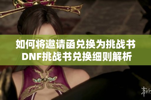 如何将邀请函兑换为挑战书 DNF挑战书兑换细则解析
