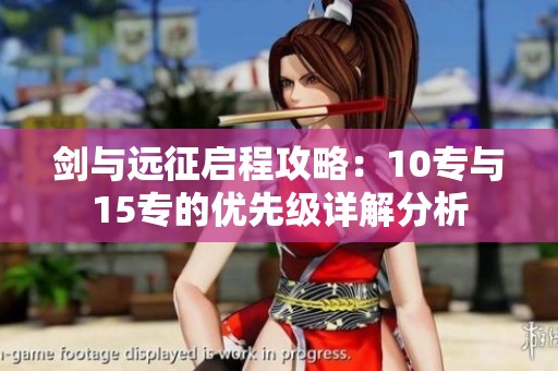 剑与远征启程攻略：10专与15专的优先级详解分析