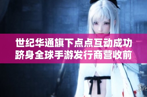 世纪华通旗下点点互动成功跻身全球手游发行商营收前十名
