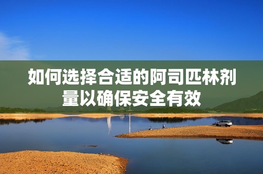 如何选择合适的阿司匹林剂量以确保安全有效