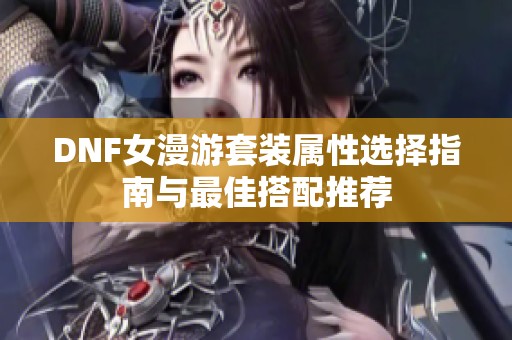 DNF女漫游套装属性选择指南与最佳搭配推荐