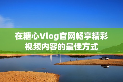 在糖心Vlog官网畅享精彩视频内容的最佳方式