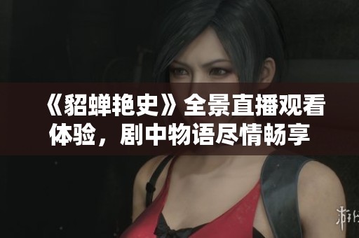 《貂蝉艳史》全景直播观看体验，剧中物语尽情畅享
