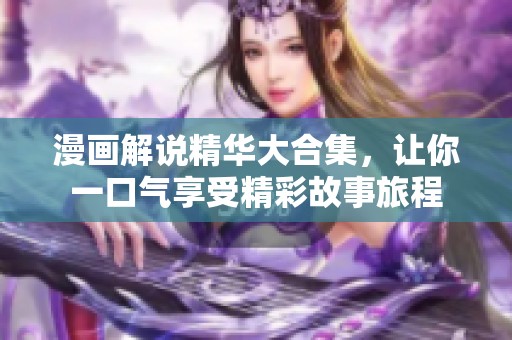漫画解说精华大合集，让你一口气享受精彩故事旅程