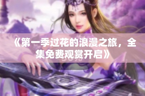 《第一季过花的浪漫之旅，全集免费观赏开启》