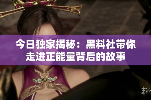 今日独家揭秘：黑料社带你走进正能量背后的故事