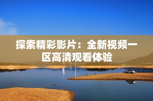 探索精彩影片：全新视频一区高清观看体验