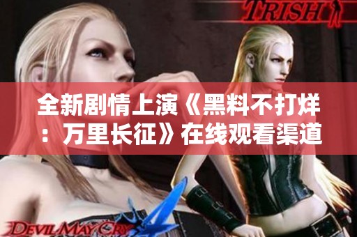全新剧情上演《黑料不打烊：万里长征》在线观看渠道揭秘