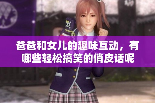 爸爸和女儿的趣味互动，有哪些轻松搞笑的俏皮话呢
