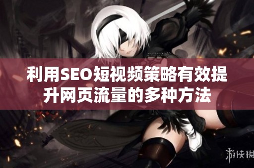 利用SEO短视频策略有效提升网页流量的多种方法