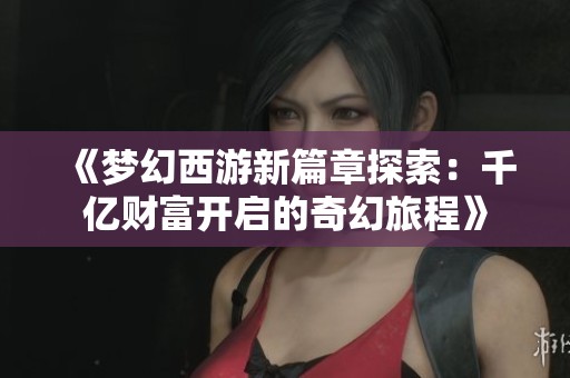 《梦幻西游新篇章探索：千亿财富开启的奇幻旅程》