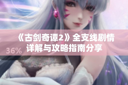 《古剑奇谭2》全支线剧情详解与攻略指南分享