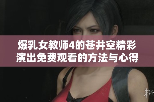爆乳女教师4的苍井空精彩演出免费观看的方法与心得分享