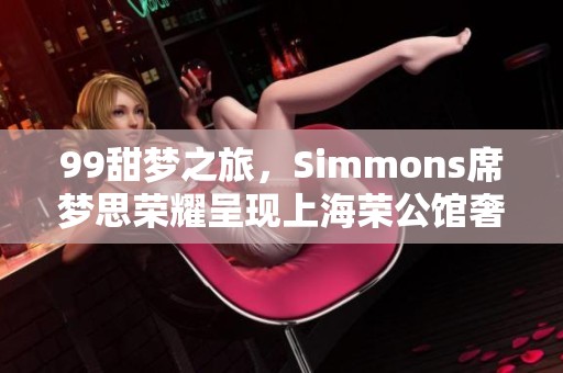 99甜梦之旅，Simmons席梦思荣耀呈现上海荣公馆奢华体验