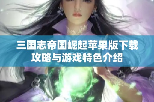 三国志帝国崛起苹果版下载攻略与游戏特色介绍