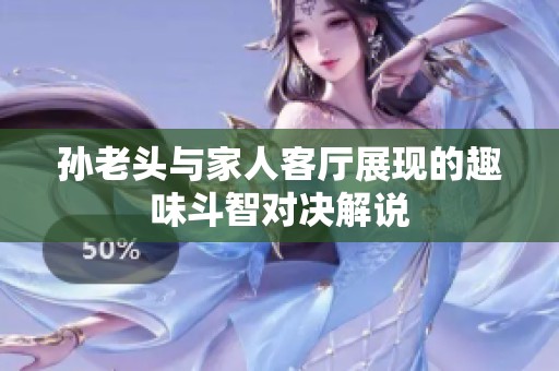 孙老头与家人客厅展现的趣味斗智对决解说