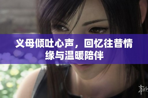 义母倾吐心声，回忆往昔情缘与温暖陪伴