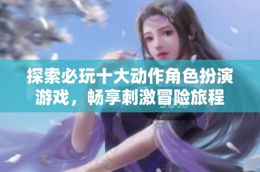 探索必玩十大动作角色扮演游戏，畅享刺激冒险旅程