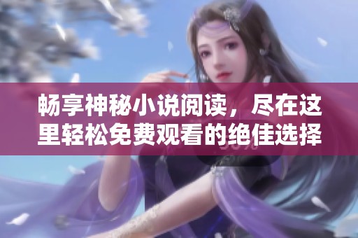 畅享神秘小说阅读，尽在这里轻松免费观看的绝佳选择