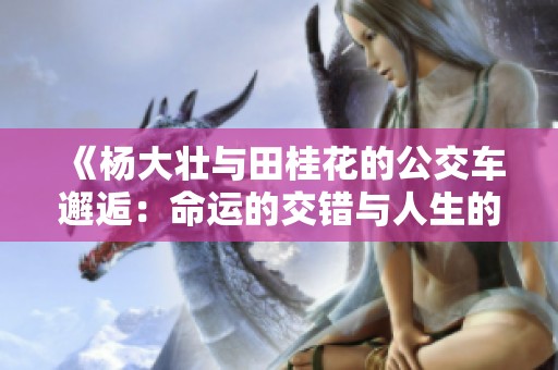 《杨大壮与田桂花的公交车邂逅：命运的交错与人生的启示》