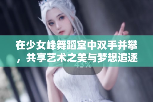 在少女峰舞蹈室中双手并攀，共享艺术之美与梦想追逐