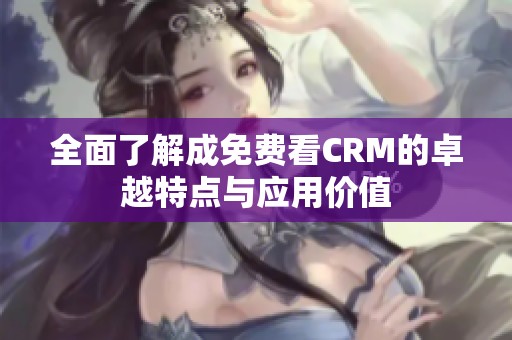 全面了解成免费看CRM的卓越特点与应用价值