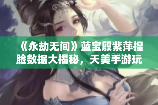 《永劫无间》蓝宝殷紫萍捏脸数据大揭秘，天美手游玩法分享