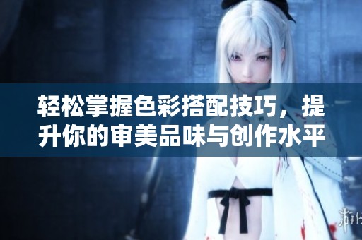 轻松掌握色彩搭配技巧，提升你的审美品味与创作水平