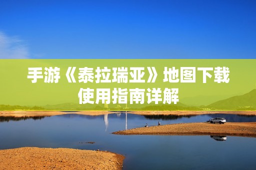手游《泰拉瑞亚》地图下载使用指南详解